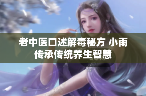 老中医口述解毒秘方 小雨传承传统养生智慧