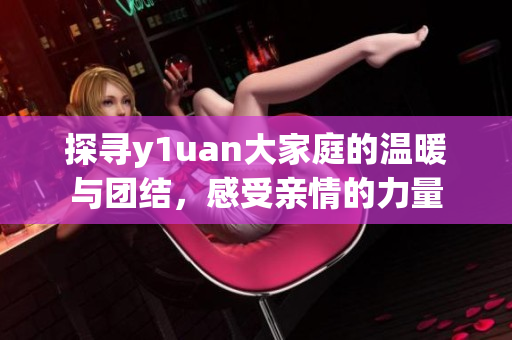 探寻y1uan大家庭的温暖与团结，感受亲情的力量
