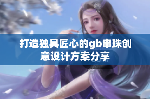 打造独具匠心的gb串珠创意设计方案分享