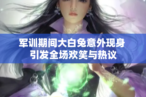 军训期间大白兔意外现身 引发全场欢笑与热议