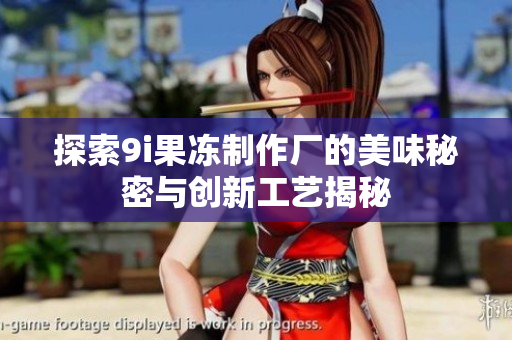 探索9i果冻制作厂的美味秘密与创新工艺揭秘