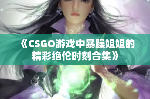 《CSGO游戏中暴躁姐姐的精彩绝伦时刻合集》