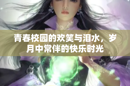 青春校园的欢笑与泪水，岁月中常伴的快乐时光