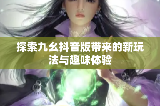探索九幺抖音版带来的新玩法与趣味体验