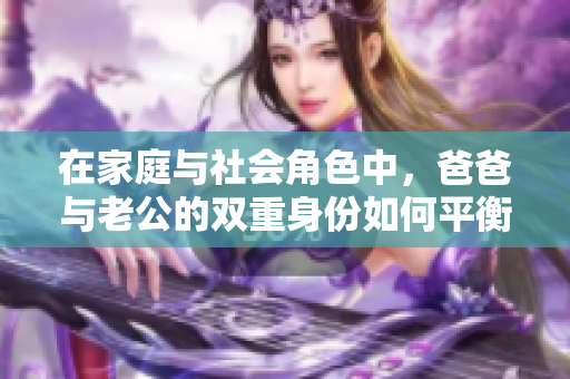 在家庭与社会角色中，爸爸与老公的双重身份如何平衡