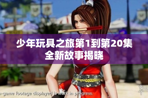 少年玩具之旅第1到第20集全新故事揭晓