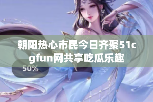 朝阳热心市民今日齐聚51cgfun网共享吃瓜乐趣