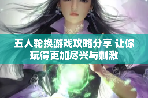 五人轮换游戏攻略分享 让你玩得更加尽兴与刺激