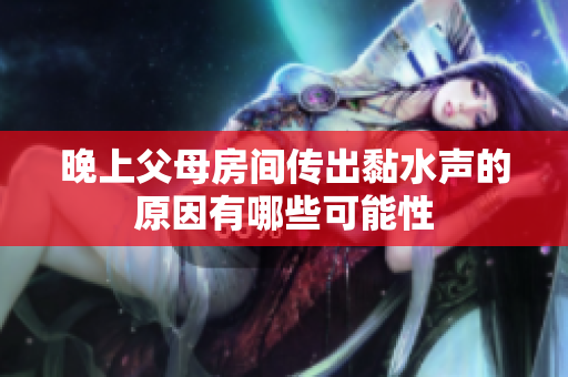 晚上父母房间传出黏水声的原因有哪些可能性