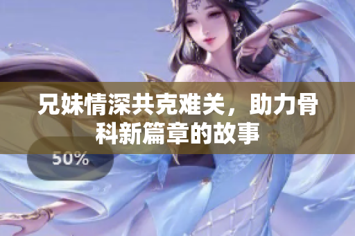 兄妹情深共克难关，助力骨科新篇章的故事