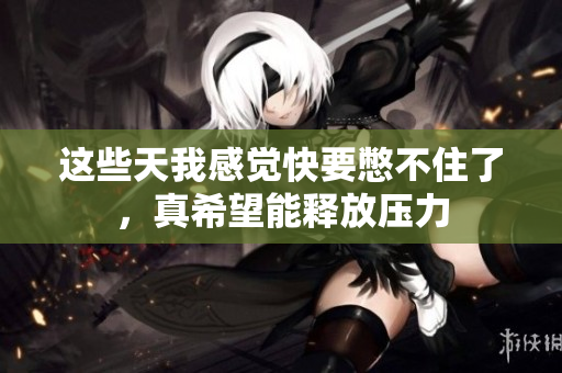 这些天我感觉快要憋不住了，真希望能释放压力