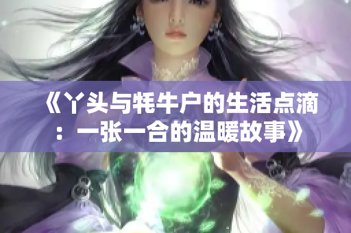 《丫头与牦牛户的生活点滴：一张一合的温暖故事》