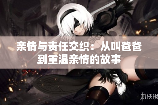 亲情与责任交织：从叫爸爸到重温亲情的故事