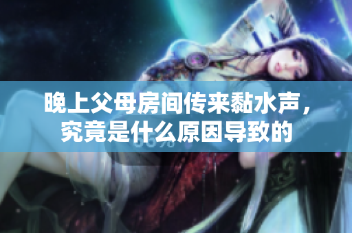 晚上父母房间传来黏水声，究竟是什么原因导致的