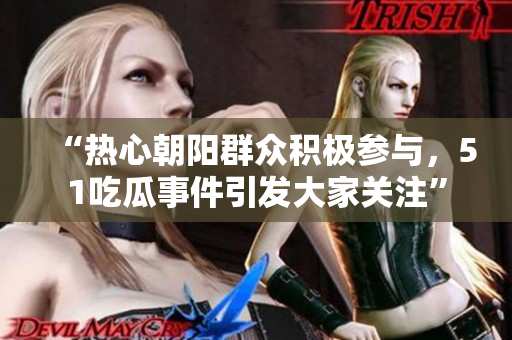 “热心朝阳群众积极参与，51吃瓜事件引发大家关注”