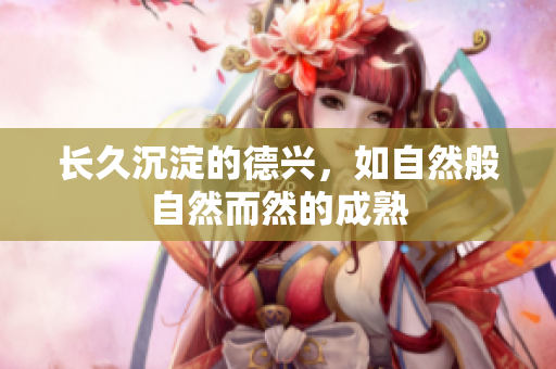 长久沉淀的德兴，如自然般自然而然的成熟