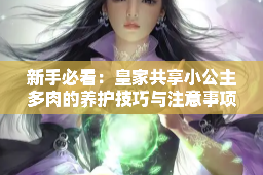 新手必看：皇家共享小公主多肉的养护技巧与注意事项