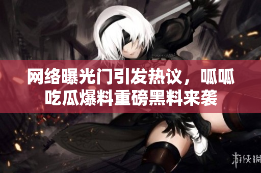 网络曝光门引发热议，呱呱吃瓜爆料重磅黑料来袭