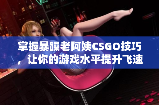 掌握暴躁老阿姨CSGO技巧，让你的游戏水平提升飞速成长