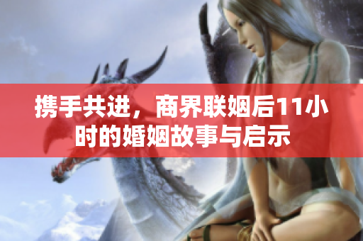 携手共进，商界联姻后11小时的婚姻故事与启示