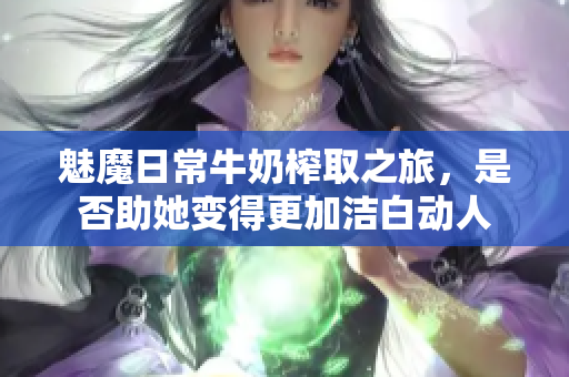 魅魔日常牛奶榨取之旅，是否助她变得更加洁白动人