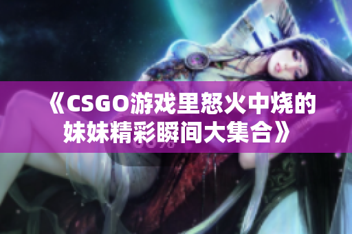 《CSGO游戏里怒火中烧的妹妹精彩瞬间大集合》