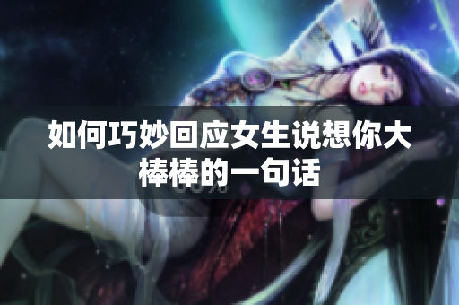 如何巧妙回应女生说想你大棒棒的一句话