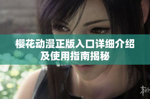 樱花动漫正版入口详细介绍及使用指南揭秘