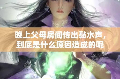 晚上父母房间传出黏水声，到底是什么原因造成的呢