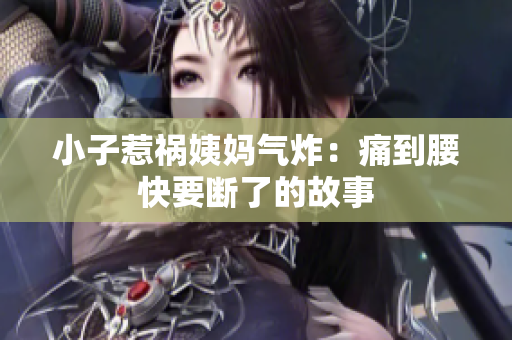 小子惹祸姨妈气炸：痛到腰快要断了的故事