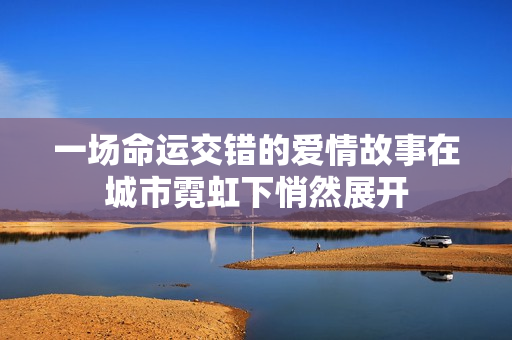 一场命运交错的爱情故事在城市霓虹下悄然展开