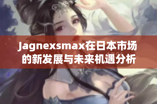 Jagnexsmax在日本市场的新发展与未来机遇分析