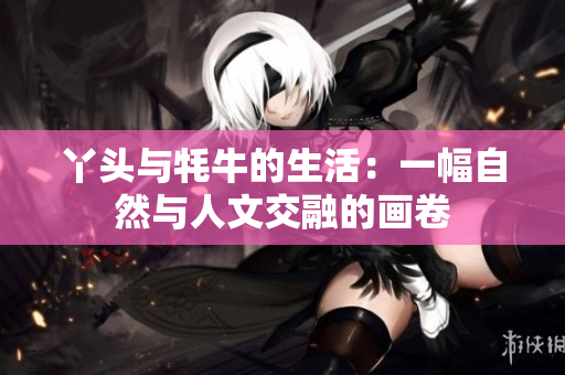 丫头与牦牛的生活：一幅自然与人文交融的画卷