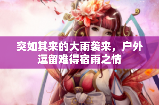 突如其来的大雨袭来，户外逗留难得宿雨之情
