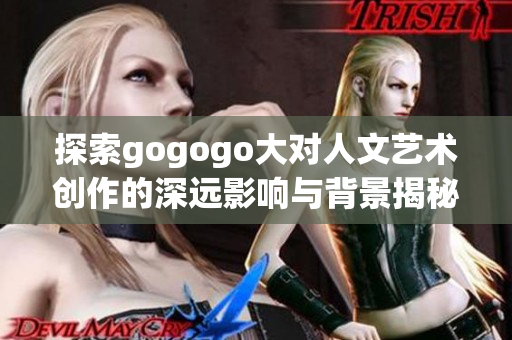 探索gogogo大对人文艺术创作的深远影响与背景揭秘