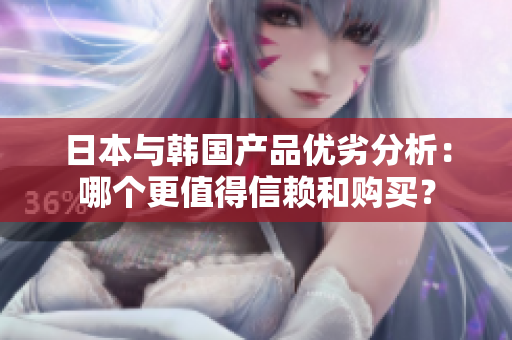 日本与韩国产品优劣分析：哪个更值得信赖和购买？