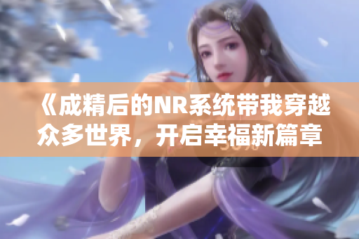 《成精后的NR系统带我穿越众多世界，开启幸福新篇章》