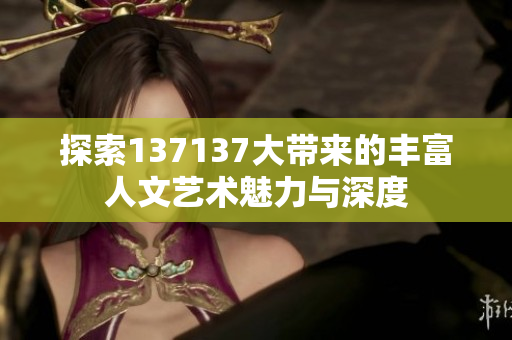 探索137137大带来的丰富人文艺术魅力与深度