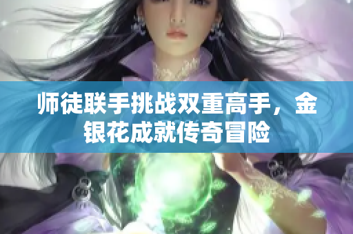 师徒联手挑战双重高手，金银花成就传奇冒险