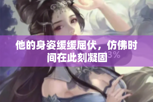 他的身姿缓缓屈伏，仿佛时间在此刻凝固