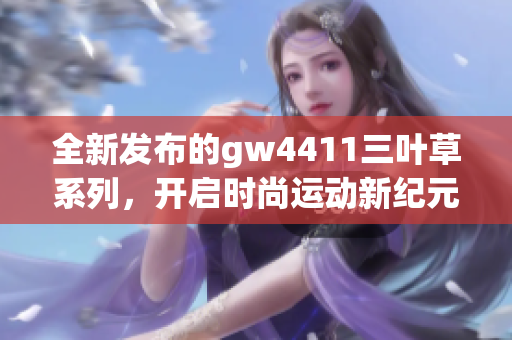 全新发布的gw4411三叶草系列，开启时尚运动新纪元