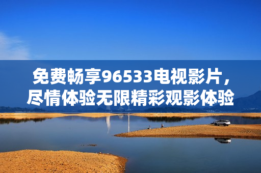 免费畅享96533电视影片，尽情体验无限精彩观影体验
