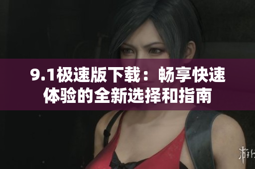 9.1极速版下载：畅享快速体验的全新选择和指南