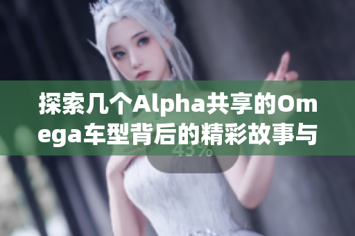 探索几个Alpha共享的Omega车型背后的精彩故事与体验