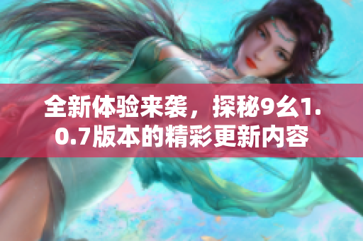 全新体验来袭，探秘9幺1.0.7版本的精彩更新内容