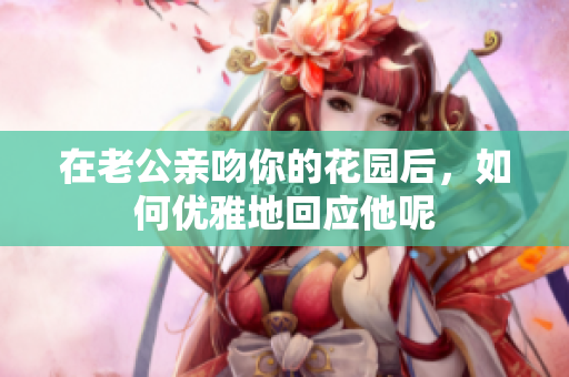 在老公亲吻你的花园后，如何优雅地回应他呢