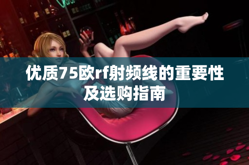 优质75欧rf射频线的重要性及选购指南