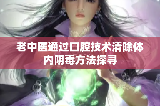 老中医通过口腔技术清除体内阴毒方法探寻
