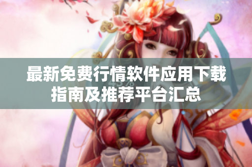 最新免费行情软件应用下载指南及推荐平台汇总