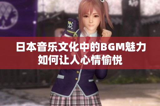 日本音乐文化中的BGM魅力如何让人心情愉悦